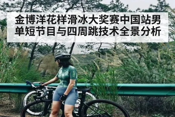 金博洋花样滑冰大奖赛中国站男单短节目与四周跳技术全景分析