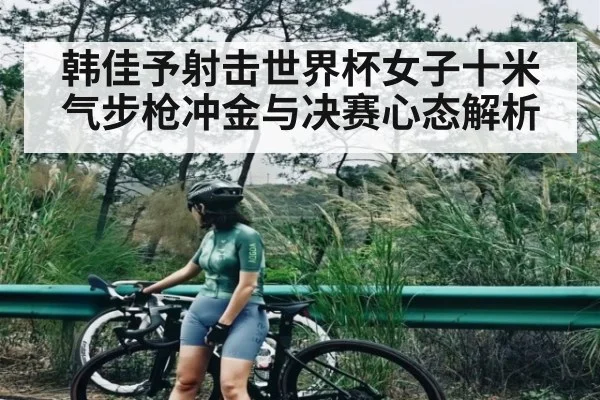 韩佳予射击世界杯女子十米气步枪冲金与决赛心态解析（kaiyun）