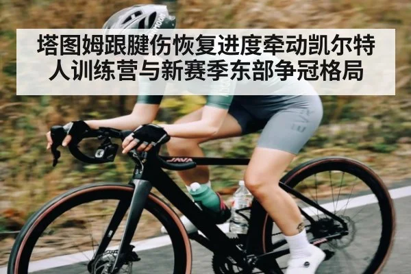 塔图姆跟腱伤恢复进度牵动凯尔特人训练营与新赛季东部争冠格局（kaiyun）
