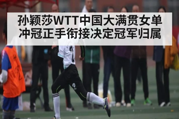 孙颖莎WTT中国大满贯女单冲冠正手衔接决定冠军归属（kaiyun）