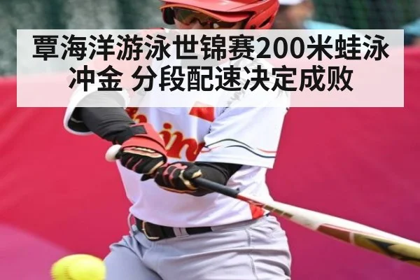 覃海洋游泳世锦赛200米蛙泳冲金 分段配速决定成败（kaiyun）