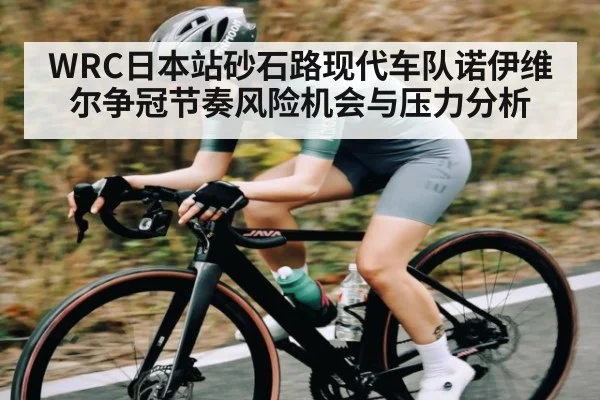 WRC日本站砂石路现代车队诺伊维尔争冠节奏风险机会与压力分析（kaiyun）