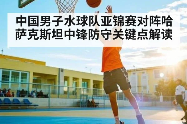 中国男子水球队亚锦赛对阵哈萨克斯坦中锋防守关键点解读（kaiyun）