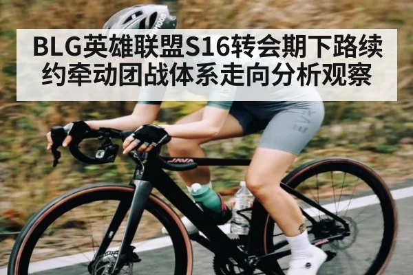 BLG英雄联盟S16转会期下路续约牵动团战体系走向分析观察（kaiyun）
